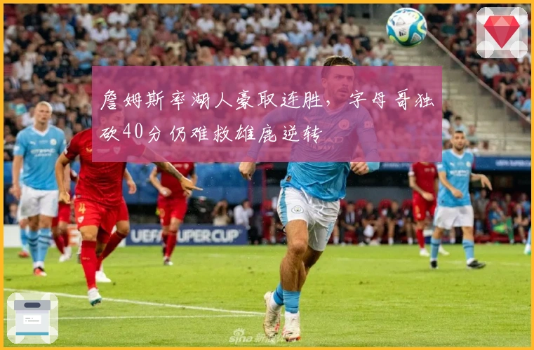 詹姆斯率湖人豪取连胜，字母哥独砍40分仍难救雄鹿逆转