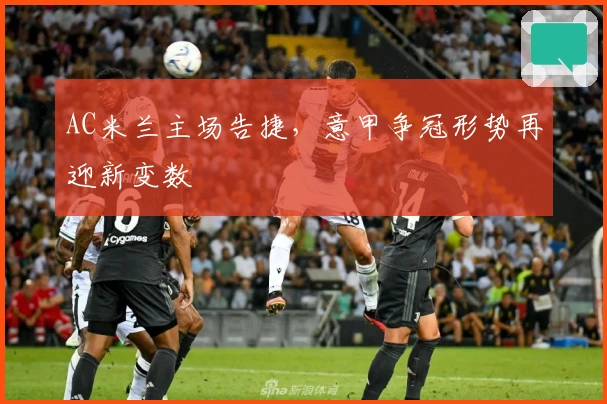 AC米兰主场告捷，意甲争冠形势再迎新变数