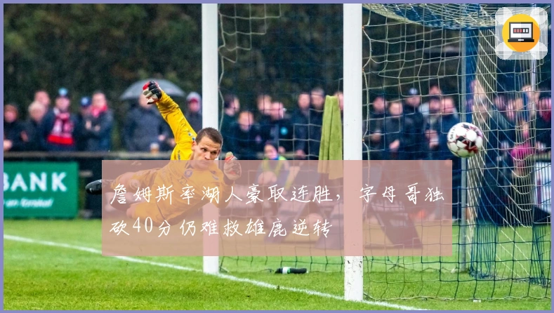 詹姆斯率湖人豪取连胜,字母哥独砍40分仍难救雄鹿逆转