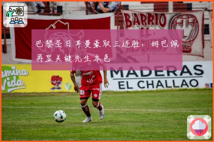 巴黎圣日耳曼豪取三连胜，姆巴佩再显关键先生本色