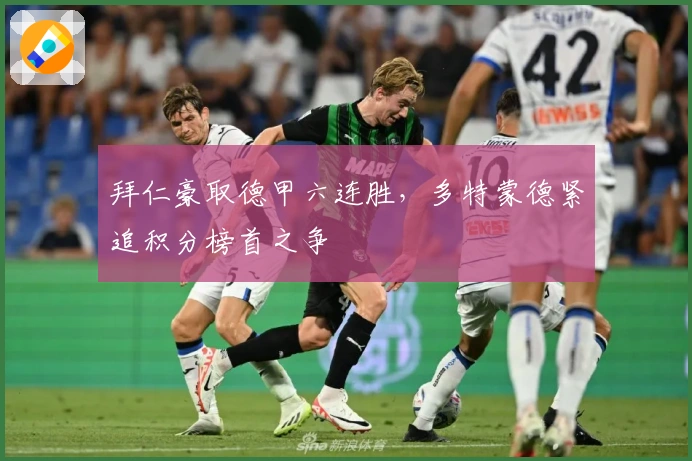 拜仁豪取德甲六连胜，多特蒙德紧追积分榜首之争