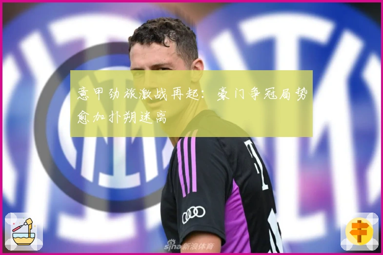意甲劲旅激战再起：豪门争冠局势愈加扑朔迷离