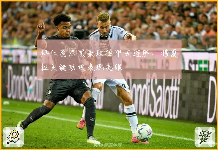 拜仁慕尼黑豪取德甲五连胜，穆夏拉关键助攻表现亮眼