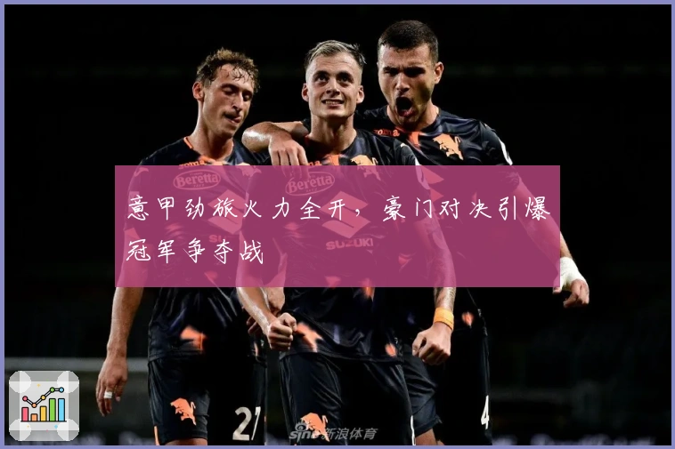 意甲劲旅火力全开，豪门对决引爆冠军争夺战
