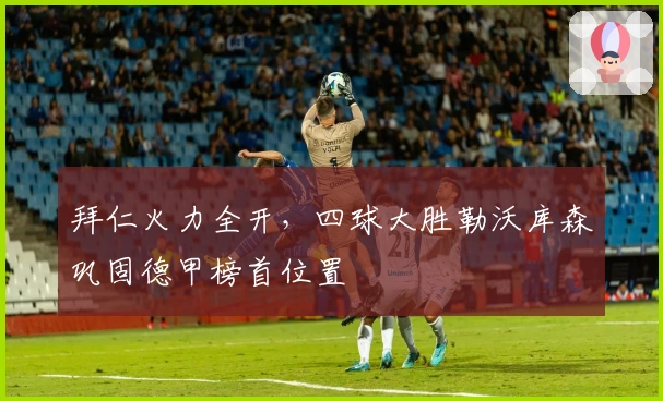 拜仁火力全开，四球大胜勒沃库森巩固德甲榜首位置