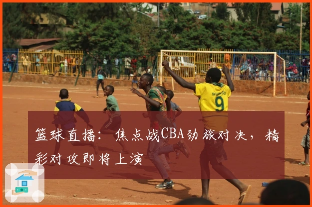 篮球直播：焦点战CBA劲旅对决，精彩对攻即将上演