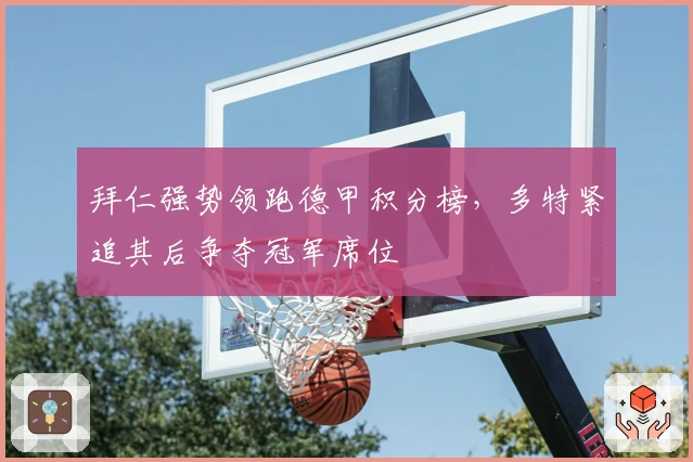 拜仁强势领跑德甲积分榜，多特紧追其后争夺冠军席位