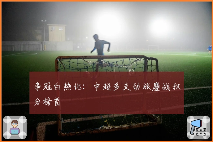 争冠白热化:中超多支劲旅鏖战积分榜首