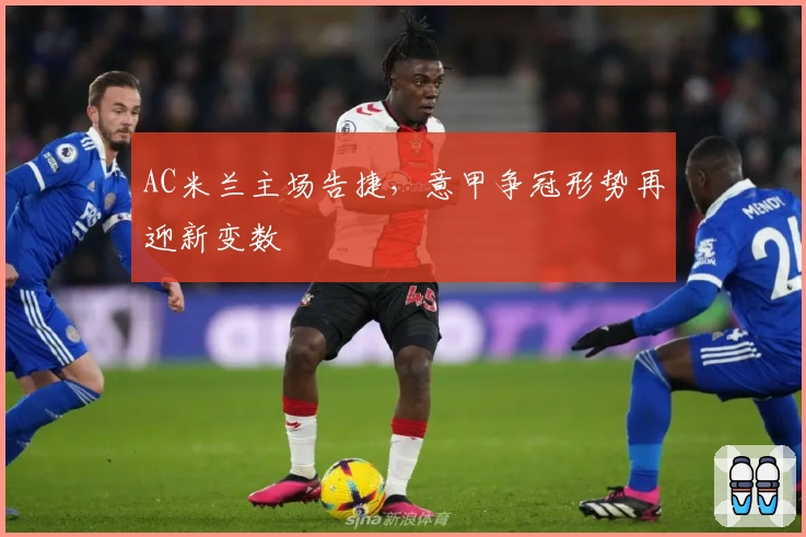 AC米兰主场告捷，意甲争冠形势再迎新变数