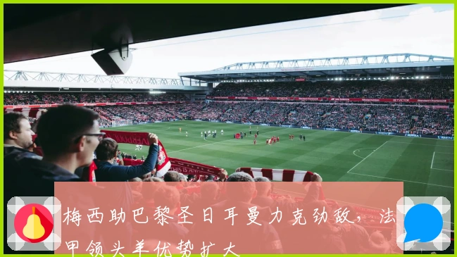 梅西助巴黎圣日耳曼力克劲敌，法甲领头羊优势扩大