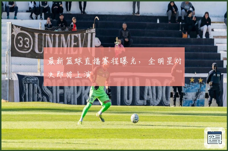 最新篮球直播赛程曝光，全明星对决即将上演