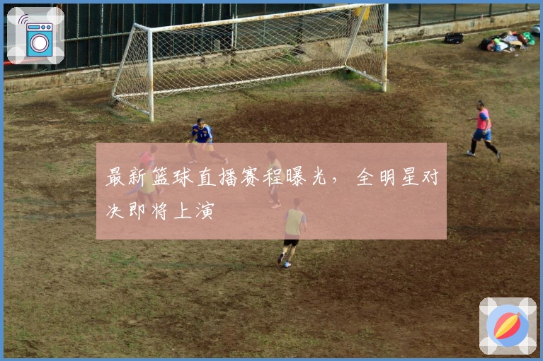 最新篮球直播赛程曝光，全明星对决即将上演