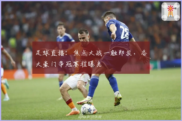 足球直播：焦点大战一触即发，各大豪门争冠赛程曝光