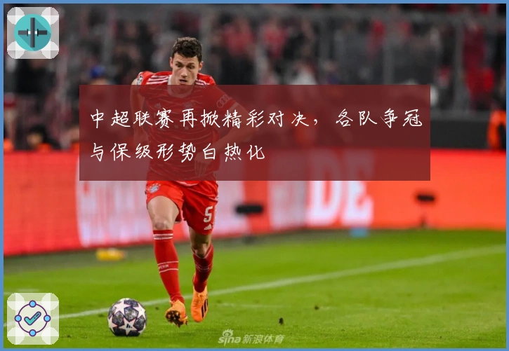 中超联赛再掀精彩对决，各队争冠与保级形势白热化