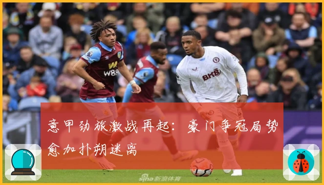 意甲劲旅激战再起：豪门争冠局势愈加扑朔迷离