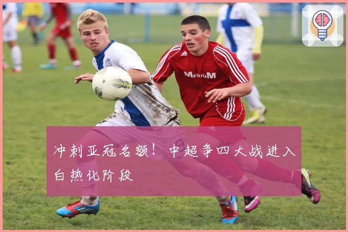 冲刺亚冠名额！中超争四大战进入白热化阶段