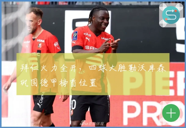 拜仁火力全开，四球大胜勒沃库森巩固德甲榜首位置