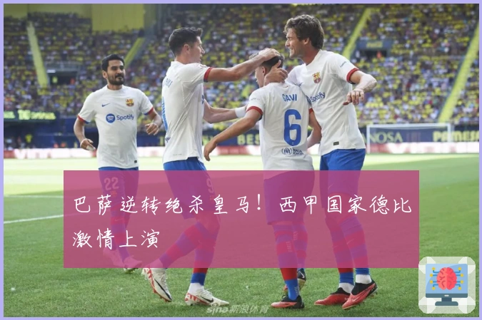 巴萨逆转绝杀皇马！西甲国家德比激情上演