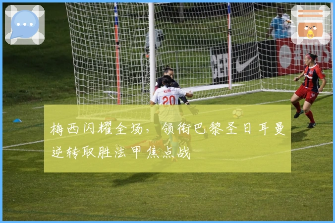 梅西闪耀全场，领衔巴黎圣日耳曼逆转取胜法甲焦点战