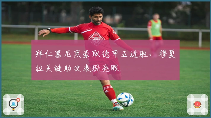 拜仁慕尼黑豪取德甲五连胜，穆夏拉关键助攻表现亮眼