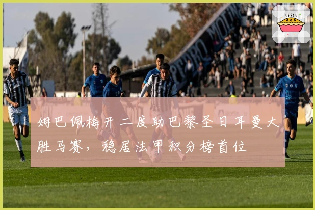 姆巴佩梅开二度助巴黎圣日耳曼大胜马赛,稳居法甲积分榜首位