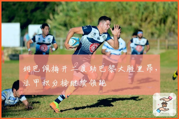 姆巴佩梅开二度助巴黎大胜里昂，法甲积分榜继续领跑