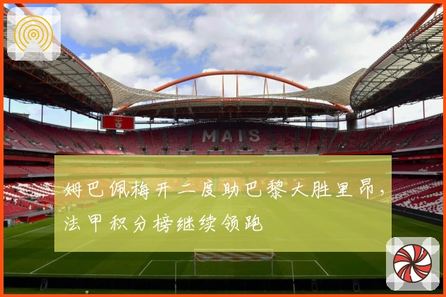 姆巴佩梅开二度助巴黎大胜里昂，法甲积分榜继续领跑