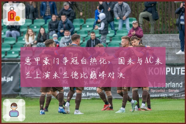 意甲豪门争冠白热化，国米与AC米兰上演米兰德比巅峰对决