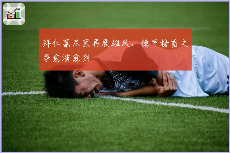 拜仁慕尼黑再展雄风，德甲榜首之争愈演愈烈