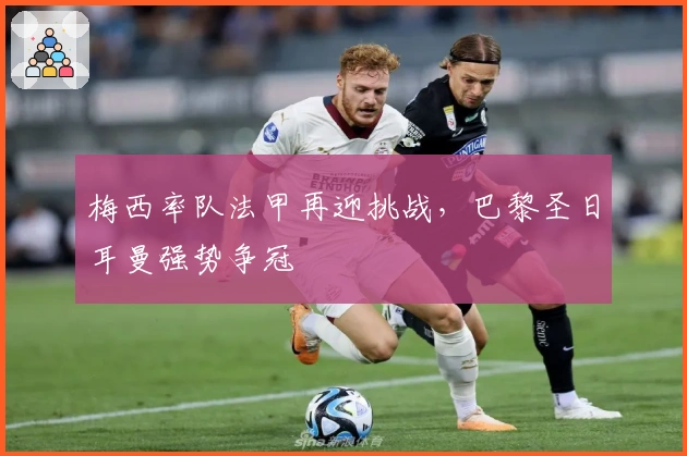 梅西率队法甲再迎挑战，巴黎圣日耳曼强势争冠