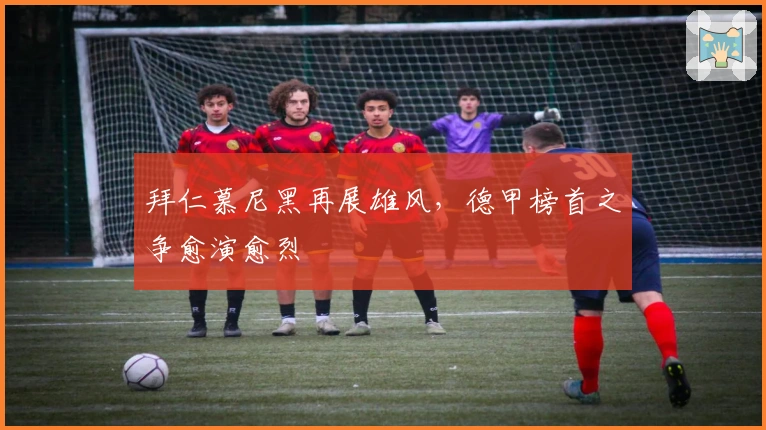 拜仁慕尼黑再展雄风，德甲榜首之争愈演愈烈